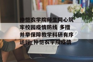 仲恺农学院师生同心筑牢校园疫情防线 多措并举保障教学科研有序运行_仲恺农学院疫情