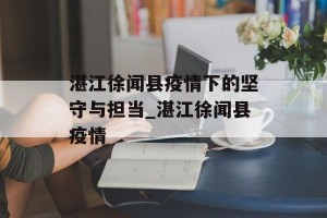 湛江徐闻县疫情下的坚守与担当_湛江徐闻县疫情