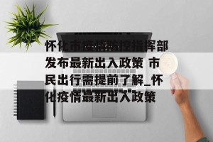怀化市疫情防控指挥部发布最新出入政策 市民出行需提前了解_怀化疫情最新出入政策