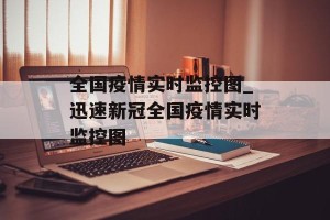 全国疫情实时监控图_迅速新冠全国疫情实时监控图
