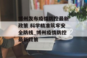博州发布疫情防控最新政策 科学精准筑牢安全防线_博州疫情防控最新政策