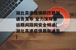 湖北高速疫情防控最新通告发布 全力保障春运期间路网安全畅通(湖北高速疫情最新通告)