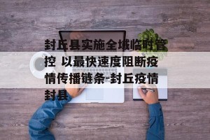 封丘县实施全域临时管控 以最快速度阻断疫情传播链条-封丘疫情封县