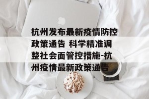 杭州发布最新疫情防控政策通告 科学精准调整社会面管控措施-杭州疫情最新政策通告