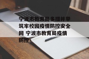 宁波市教育局多措并举筑牢校园疫情防控安全网 宁波市教育局疫情防控