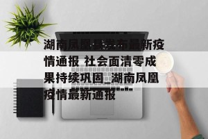 湖南凤凰县发布最新疫情通报 社会面清零成果持续巩固_湖南凤凰疫情最新通报