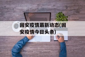 固安疫情最新动态(固安疫情今日头条)