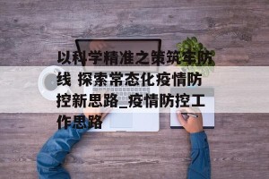 以科学精准之策筑牢防线 探索常态化疫情防控新思路_疫情防控工作思路