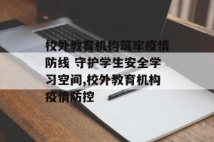 校外教育机构筑牢疫情防线 守护学生安全学习空间,校外教育机构疫情防控