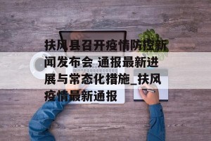 扶风县召开疫情防控新闻发布会 通报最新进展与常态化措施_扶风疫情最新通报