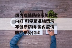 国内疫情防控形势持续向好 科学精准施策筑牢健康防线,国内疫情防控形势持续