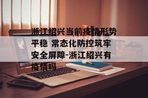 浙江绍兴当前疫情形势平稳 常态化防控筑牢安全屏障-浙江绍兴有疫情吗