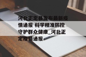 河北正定县发布最新疫情通报 科学精准防控守护群众健康_河北正定疫情通报
