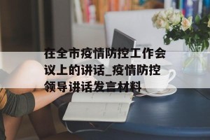 在全市疫情防控工作会议上的讲话_疫情防控领导讲话发言材料