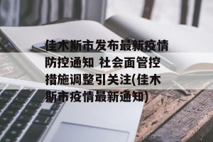 佳木斯市发布最新疫情防控通知 社会面管控措施调整引关注(佳木斯市疫情最新通知)