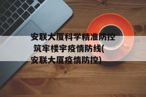 安联大厦科学精准防控 筑牢楼宇疫情防线(安联大厦疫情防控)