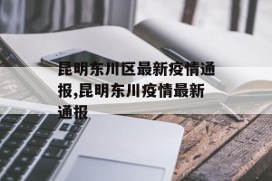 昆明东川区最新疫情通报,昆明东川疫情最新通报