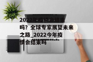 2022年疫情会结束吗？全球专家展望未来之路_2022今年疫情会结束吗