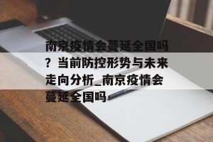 南京疫情会蔓延全国吗？当前防控形势与未来走向分析_南京疫情会蔓延全国吗