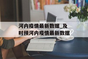 河内疫情最新数据_及时预河内疫情最新数据