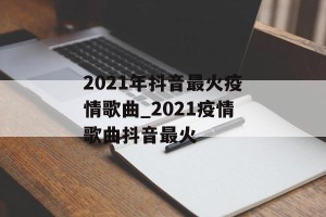 2021年抖音最火疫情歌曲_2021疫情歌曲抖音最火