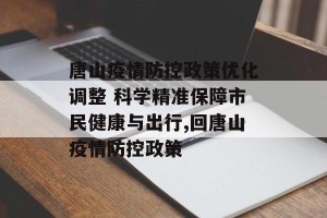 唐山疫情防控政策优化调整 科学精准保障市民健康与出行,回唐山疫情防控政策
