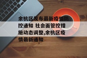 余杭区发布最新疫情防控通知 社会面管控措施动态调整,余杭区疫情最新通知