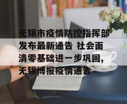 无锡市疫情防控指挥部发布最新通告 社会面清零基础进一步巩固,无锡博报疫情通告