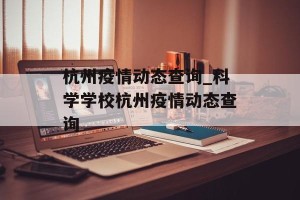 杭州疫情动态查询_科学学校杭州疫情动态查询