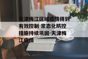 天津梅江区域疫情得到有效控制 常态化防控措施持续巩固-天津梅江疫情