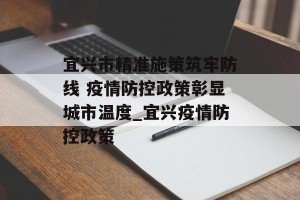宜兴市精准施策筑牢防线 疫情防控政策彰显城市温度_宜兴疫情防控政策