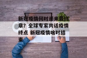 新冠疫情何时迎来最终章？全球专家共话疫情终点 新冠疫情啥时结束