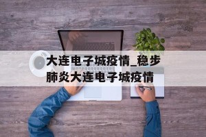 大连电子城疫情_稳步肺炎大连电子城疫情