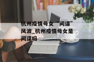 杭州疫情母女“间谍”风波_杭州疫情母女是间谍吗