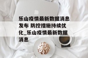 乐山疫情最新数据消息发布 防控措施持续优化_乐山疫情最新数据消息
