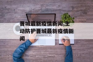 晋城最新疫情新闻,主动防护晋城最新疫情新闻