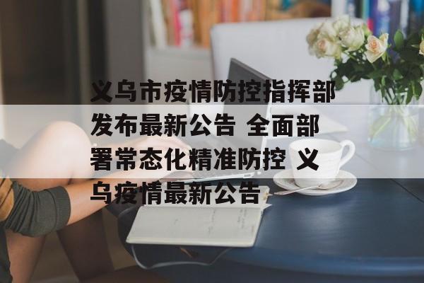 义乌市疫情防控指挥部发布最新公告 全面部署常态化精准防控 义乌疫情最新公告