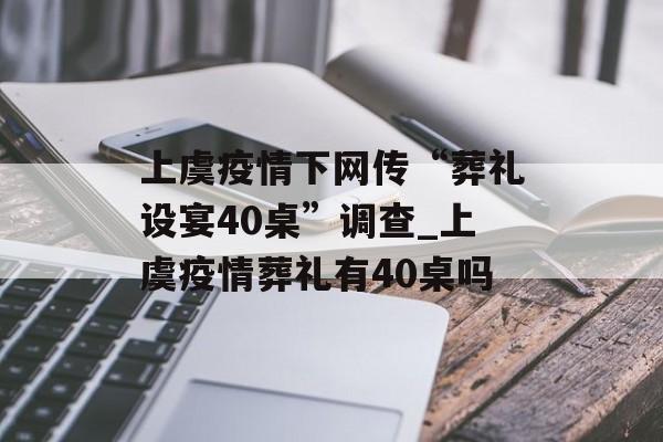 上虞疫情下网传“葬礼设宴40桌”调查_上虞疫情葬礼有40桌吗