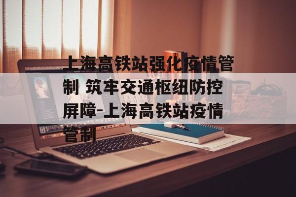 上海高铁站强化疫情管制 筑牢交通枢纽防控屏障-上海高铁站疫情管制