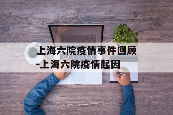 上海六院疫情事件回顾-上海六院疫情起因