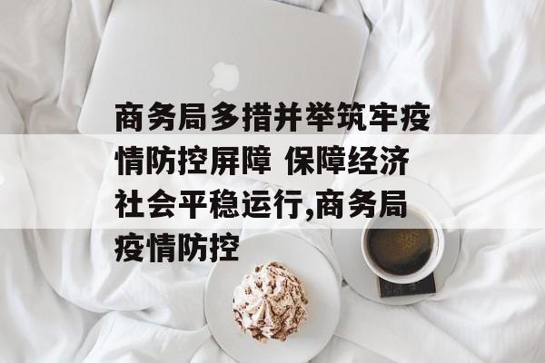 商务局多措并举筑牢疫情防控屏障 保障经济社会平稳运行,商务局疫情防控