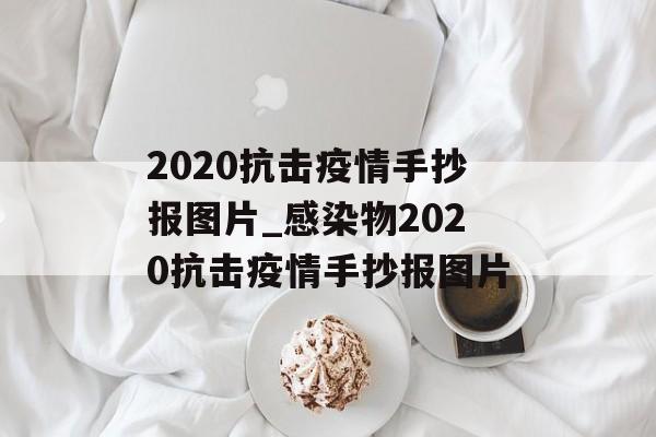 2020抗击疫情手抄报图片_感染物2020抗击疫情手抄报图片