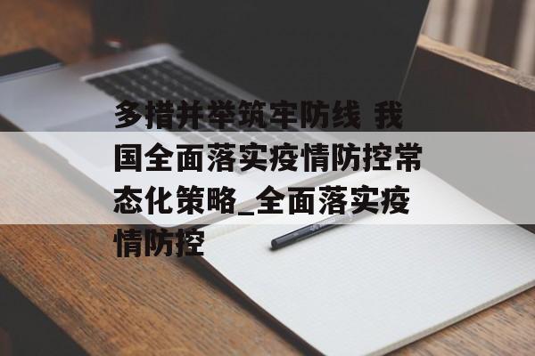 多措并举筑牢防线 我国全面落实疫情防控常态化策略_全面落实疫情防控