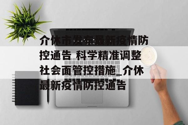 介休市发布最新疫情防控通告 科学精准调整社会面管控措施_介休最新疫情防控通告