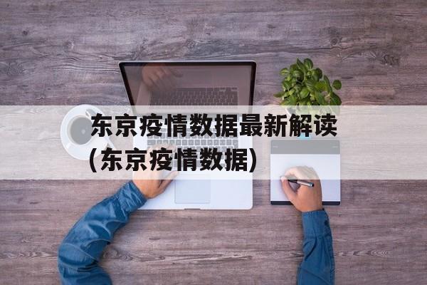 东京疫情数据最新解读(东京疫情数据)