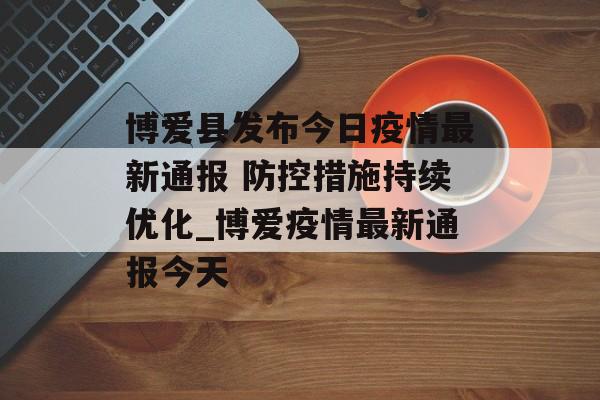 博爱县发布今日疫情最新通报 防控措施持续优化_博爱疫情最新通报今天