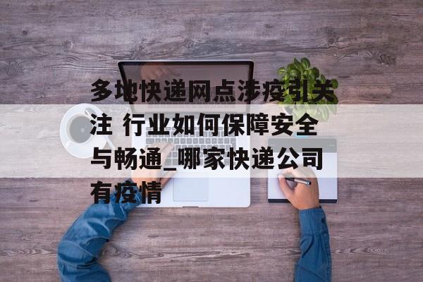 多地快递网点涉疫引关注 行业如何保障安全与畅通_哪家快递公司有疫情