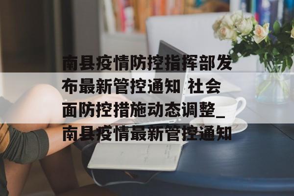南县疫情防控指挥部发布最新管控通知 社会面防控措施动态调整_南县疫情最新管控通知