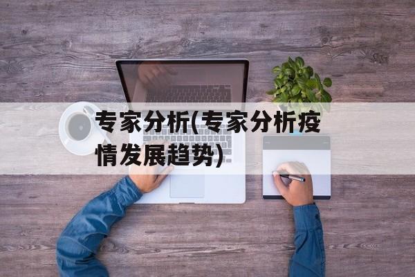 专家分析(专家分析疫情发展趋势)
