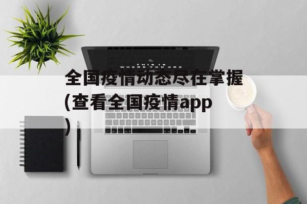 全国疫情动态尽在掌握(查看全国疫情app)